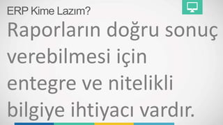 ERP Kime Lazım?
Raporların doğru sonuç
verebilmesi için
entegre ve nitelikli
bilgiye ihtiyacı vardır.
 