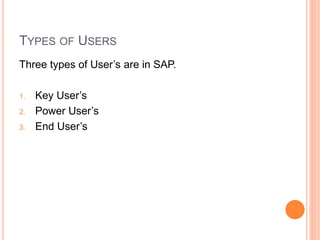 TYPES OF USERS
Three types of User’s are in SAP.
1. Key User’s
2. Power User’s
3. End User’s
 