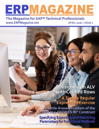 Designing an ALV
with Colored Rows
A Simple Regular
Expression Exercise
A Little-Known Problem of the
“FORALL ENTRIES IN”Construct
SpecifyingExportingandReturning
ParametersforFunctionalMethods
ERPMAGAZINEThe Magazine for SAP®Technical Professionals
www.ERPMagazine.net APRIL 2018 | ISSUE 1
 