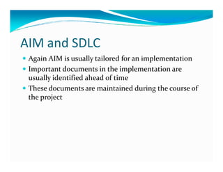 AIM and SDLC
Again AIM is usually tailored for an implementation
Important documents in the implementation are
usually identified ahead of time
These documents are maintained during the course ofThese documents are maintained during the course of
the project
 