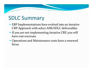 SDLC Summary
ERP Implementations have evolved into an iterative
CRP Approach with select AIM/SDLC deliverables
If you are not implementing iterative CRP, you will
have cost overrunshave cost overruns
Operations and Maintenance costs have a renewed
focus
 