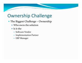 Ownership Challenge
The Biggest Challenge – Ownership
Who owns the solution
Is it the
Software VendorSoftware Vendor
Implementation Partner
ERP Manager
 