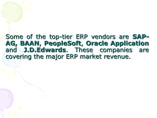 Some of the top-tier ERP vendors are
Some of the top-tier ERP vendors are SAP-
SAP-
AG,
AG, BAAN
BAAN,
, PeopleSoft
PeopleSoft,
, Oracle Application
Oracle Application
and
and J.D.Edwards
J.D.Edwards. These companies are
. These companies are
covering the major ERP market revenue.
covering the major ERP market revenue.
 