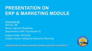 PRESENTATION ON
ERP & MARKETING MODULE
Presented By:
Roll No:-08
Name:-Jignesh Majethiya
Department:-MSc.IT(semester-I)
Subject Code: CECS103
Subject Name: Enterprise Resource Planning
 