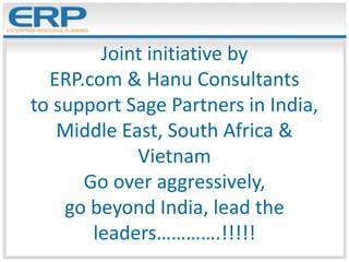 Joint initiative by
ERP.com & Hanu Consultants
to support Sage Partners in India,
Middle East, South Africa &
Vietnam
Go over aggressively,
go beyond India, lead the
leaders………….!!!!!
 