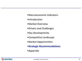 16ERP MARKET IN INDIA 2015.PPT
•Macroeconomic Indicators
•Introduction
•Market Overview
•Drivers and Challenges
•Key Developments
•Competitive Landscape
•Market Opportunities
•Strategic Recommendations
•Appendix
 