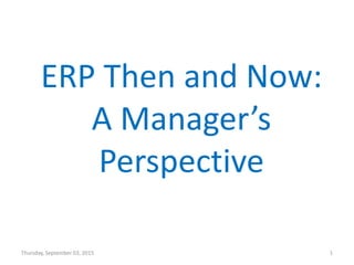 ERP Then and Now:
A Ma ager’s
Perspective
Thursday, September 03, 2015 1
 