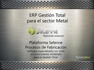 ERP Gestión Total
para el sector Metal
Plataforma Selenne
Procesos de Fabricación
Software especializado con todo
el conocimiento modelado
para la Gestión Total
Mejorando empresas
 