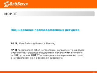 MRP   II Планирование производственных ресурсов MRP II ,  Manufacturing Resource Planning MRP II  представляет собой методологию, направленную на более широкий охват ресурсов предприятия, нежели  MRP . В отличие от MRP, в системе  MRP II  производится планирование не только в материальном, но и в денежном выражении. 