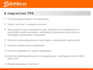 8  подсистем  TPS Система финансового менеджмента Таргет-костинг и кайдзен-костинг  Функциональный менеджмент для обеспечения координации в масштабах всей компании: всеобщее управление качеством и всеобщее управление затратами Плоская организационная структура и управление персоналом Система управления продажами Система разработки новой продукции Система производственного менеджмента: интеграция систем SIS, CIM и JIT Международные стратегии 