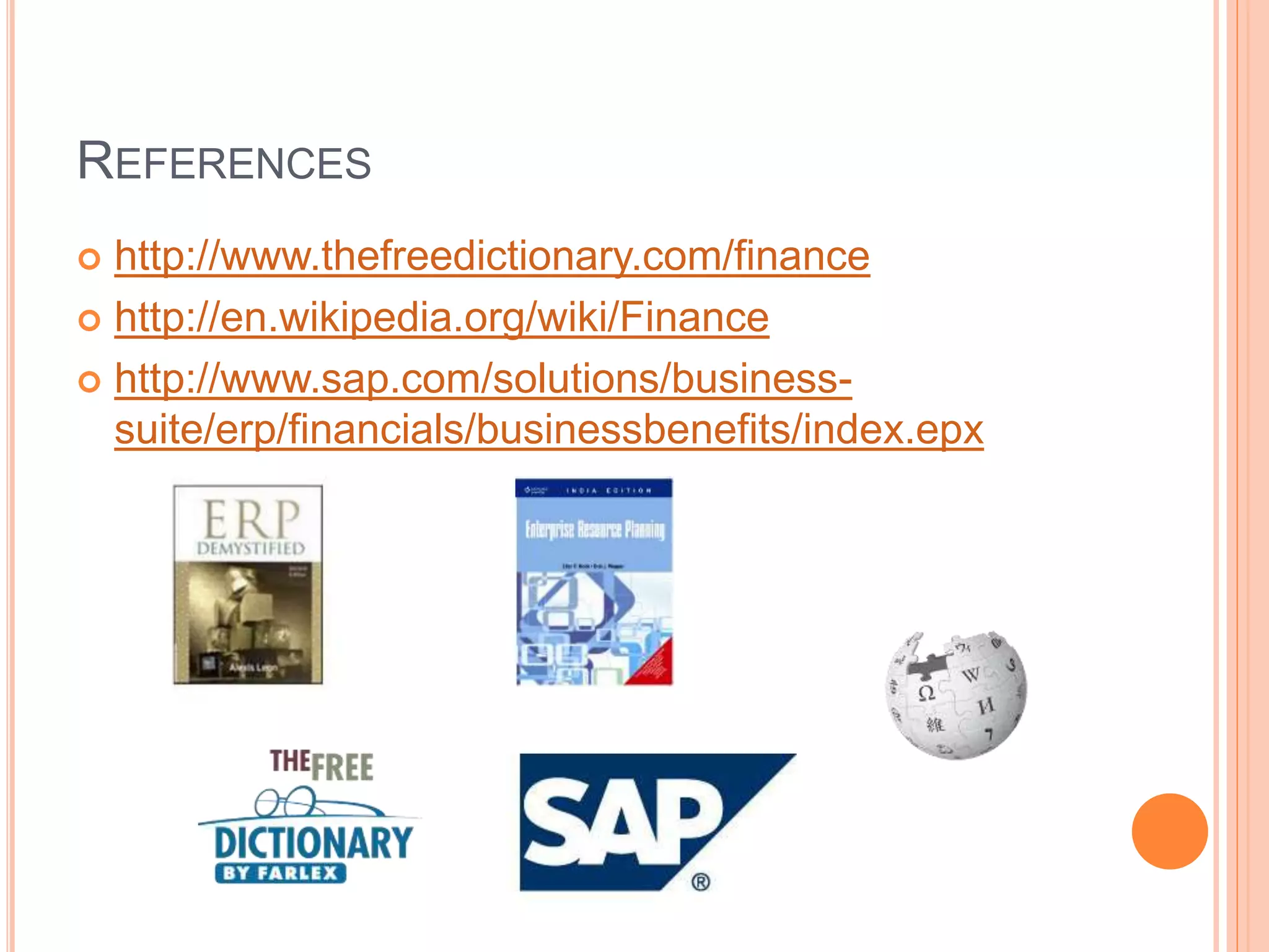 REFERENCES
 http://www.thefreedictionary.com/finance
 http://en.wikipedia.org/wiki/Finance
 http://www.sap.com/solutions/business-
suite/erp/financials/businessbenefits/index.epx
 