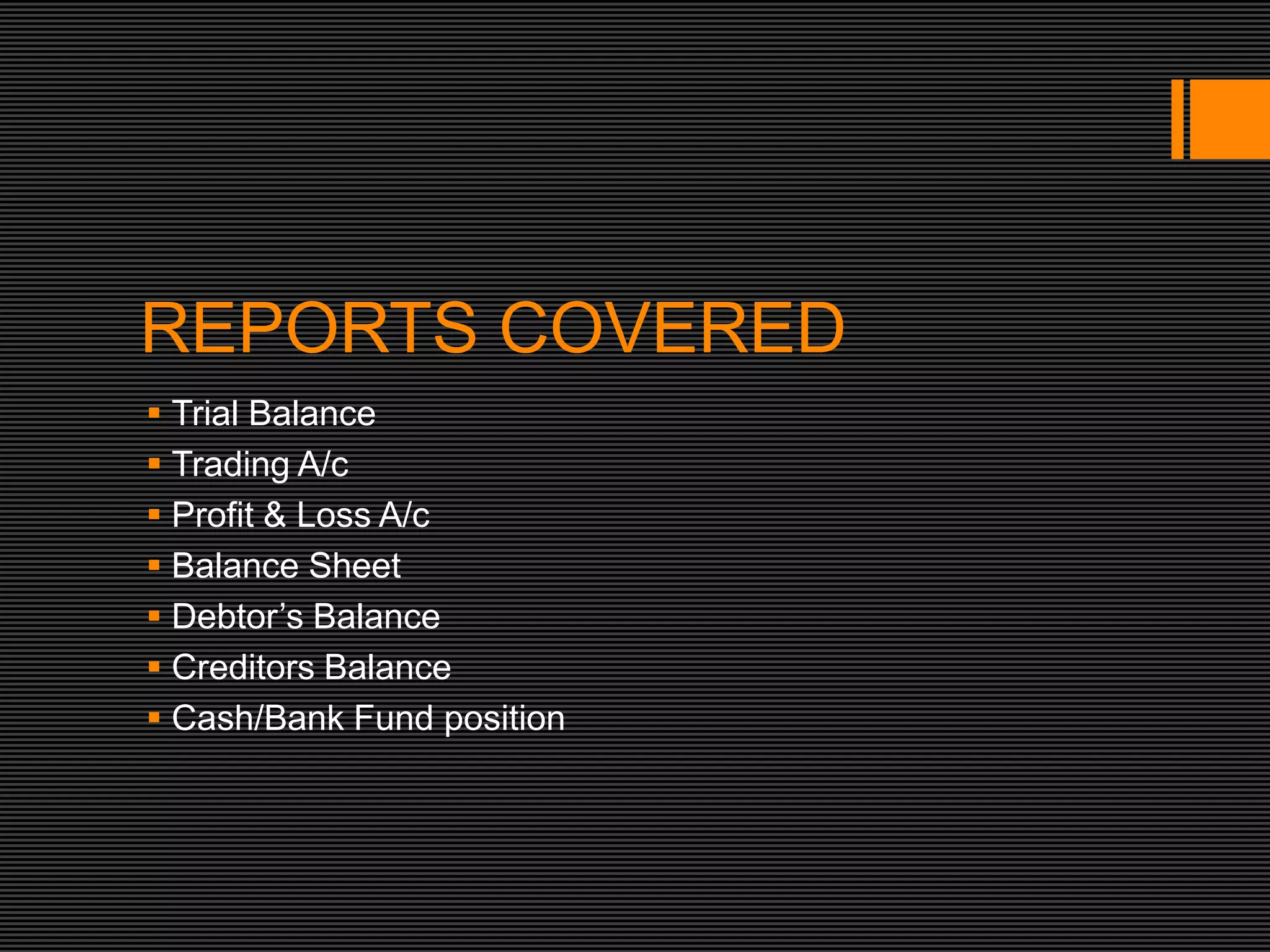 REPORTS COVERED
 Trial Balance
 Trading A/c
 Profit & Loss A/c
 Balance Sheet
 Debtor’s Balance
 Creditors Balance
 Cash/Bank Fund position
 