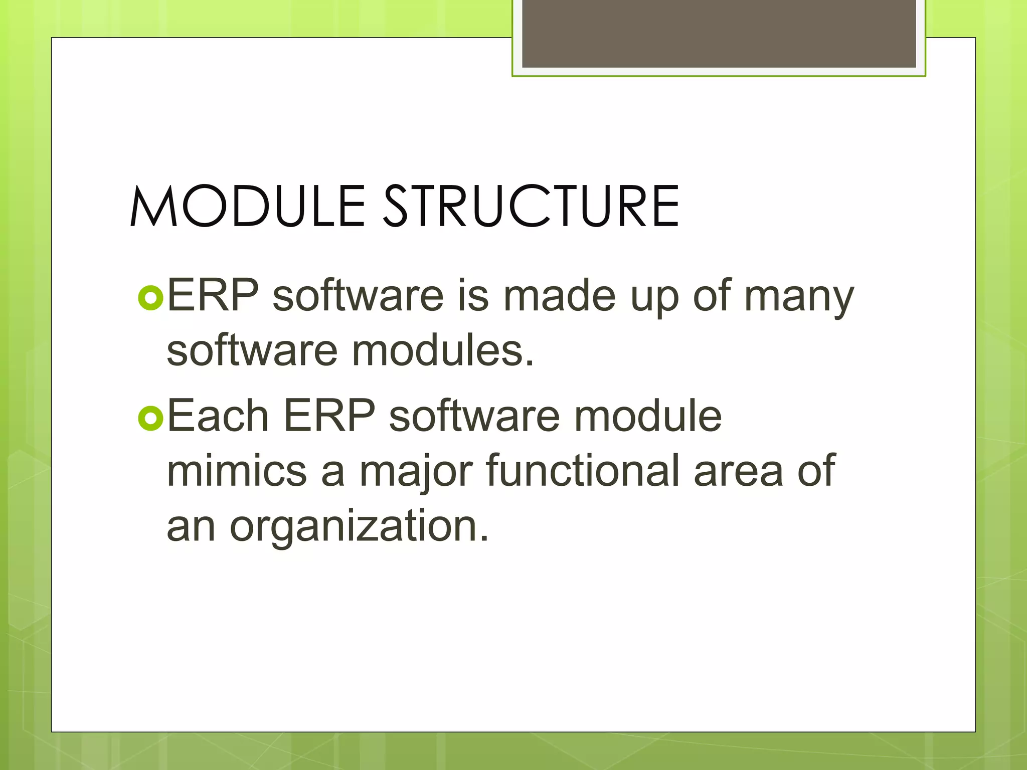 MODULE STRUCTURE
ERP software is made up of many
software modules.
Each ERP software module
mimics a major functional area of
an organization.
 