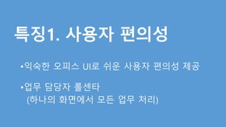 •익숙한 오피스 UI로 쉬운 사용자 편의성 제공 
•업무 담당자 롤센타 
(하나의 화면에서 모든 업무 처리) 
 