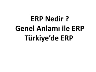 ERP Nedir ?
Genel Anlamı ile ERP
  Türkiye’de ERP
      ERP PROJE YÖNETİMİ
          26.02.2009
 