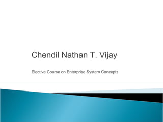 Chendil Nathan T. Vijay
Elective Course on Enterprise System Concepts
 