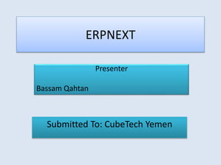 ERPNEXT
Presenter
Bassam Qahtan
Submitted To: CubeTech Yemen
 