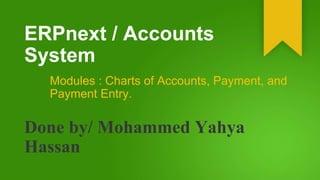 ERPnext / Accounts
System
Modules : Charts of Accounts, Payment, and
Payment Entry.
Done by/ Mohammed Yahya
Hassan
 