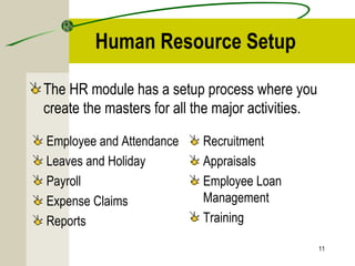 Human Resource Setup
The HR module has a setup process where you
create the masters for all the major activities.
11
Employee and Attendance
Leaves and Holiday
Payroll
Expense Claims
Reports
Recruitment
Appraisals
Employee Loan
Management
Training
 