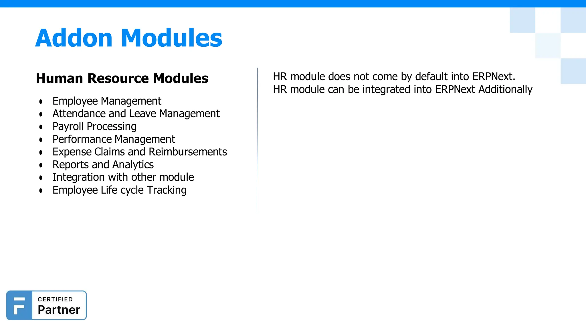 Addon Modules
Human Resource Modules
● Employee Management
● Attendance and Leave Management
● Payroll Processing
● Performance Management
● Expense Claims and Reimbursements
● Reports and Analytics
● Integration with other module
● Employee Life cycle Tracking
HR module does not come by default into ERPNext.
HR module can be integrated into ERPNext Additionally
 