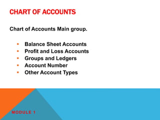 CHART OF ACCOUNTS
Chart of Accounts Main group.
 Balance Sheet Accounts
 Profit and Loss Accounts
 Groups and Ledgers
 Account Number
 Other Account Types
MODULE 1
 