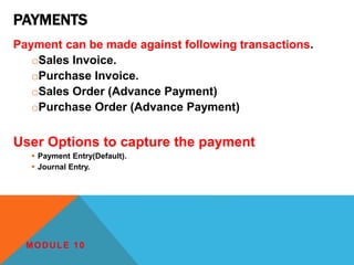 PAYMENTS
Payment can be made against following transactions.
oSales Invoice.
oPurchase Invoice.
oSales Order (Advance Payment)
oPurchase Order (Advance Payment)
User Options to capture the payment
 Payment Entry(Default).
 Journal Entry.
MODULE 10
 