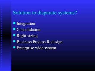 Solution to disparate systems?
 IntegrationIntegration
 ConsolidationConsolidation
 Right-sizingRight-sizing
 Business Process RedesignBusiness Process Redesign
 Enterprise wide systemEnterprise wide system
 