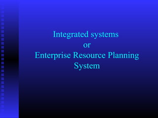 Integrated systems
or
Enterprise Resource Planning
System
 