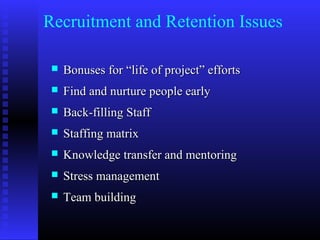 Recruitment and Retention Issues
 Bonuses forBonuses for “life of project” efforts“life of project” efforts
 Find and nurture people earlyFind and nurture people early
 Back-filling StaffBack-filling Staff
 Staffing matrixStaffing matrix
 Knowledge transfer and mentoringKnowledge transfer and mentoring
 Stress managementStress management
 Team buildingTeam building
 