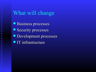 What will change
 Business processesBusiness processes
 Security processesSecurity processes
 Development processesDevelopment processes
 IT infrastructureIT infrastructure
 
