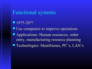 Functional systems
 1975-20??1975-20??
 Use computers to improve operationsUse computers to improve operations
 Applications: Human resources, orderApplications: Human resources, order
entry, manufacturing resource planningentry, manufacturing resource planning
 Technologies: Mainframes, PCTechnologies: Mainframes, PC’s, LAN’s’s, LAN’s
 