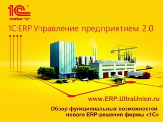 Обзор функциональных возможностей
нового ERP-решения фирмы «1С»
www.ERP.UltraUnion.ru
 