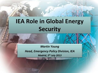 © OECD/IEA 2013
IEA Role in Global Energy
Security
Martin Young
Head, Emergency Policy Division, IEA
Madrid, 5th July 2013
 