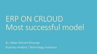 ERP ON CRLOUD
Most successful model
By: Akber Ahmed Khowaja
Business Analyst / Technology Solutions
 