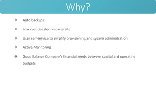  Auto backups
 Low cost disaster recovery site
 User self-service to simplify provisioning and system administration
 Active Monitoring
 Good Balance Company's financial needs between capital and operating
budgets
Why?
 