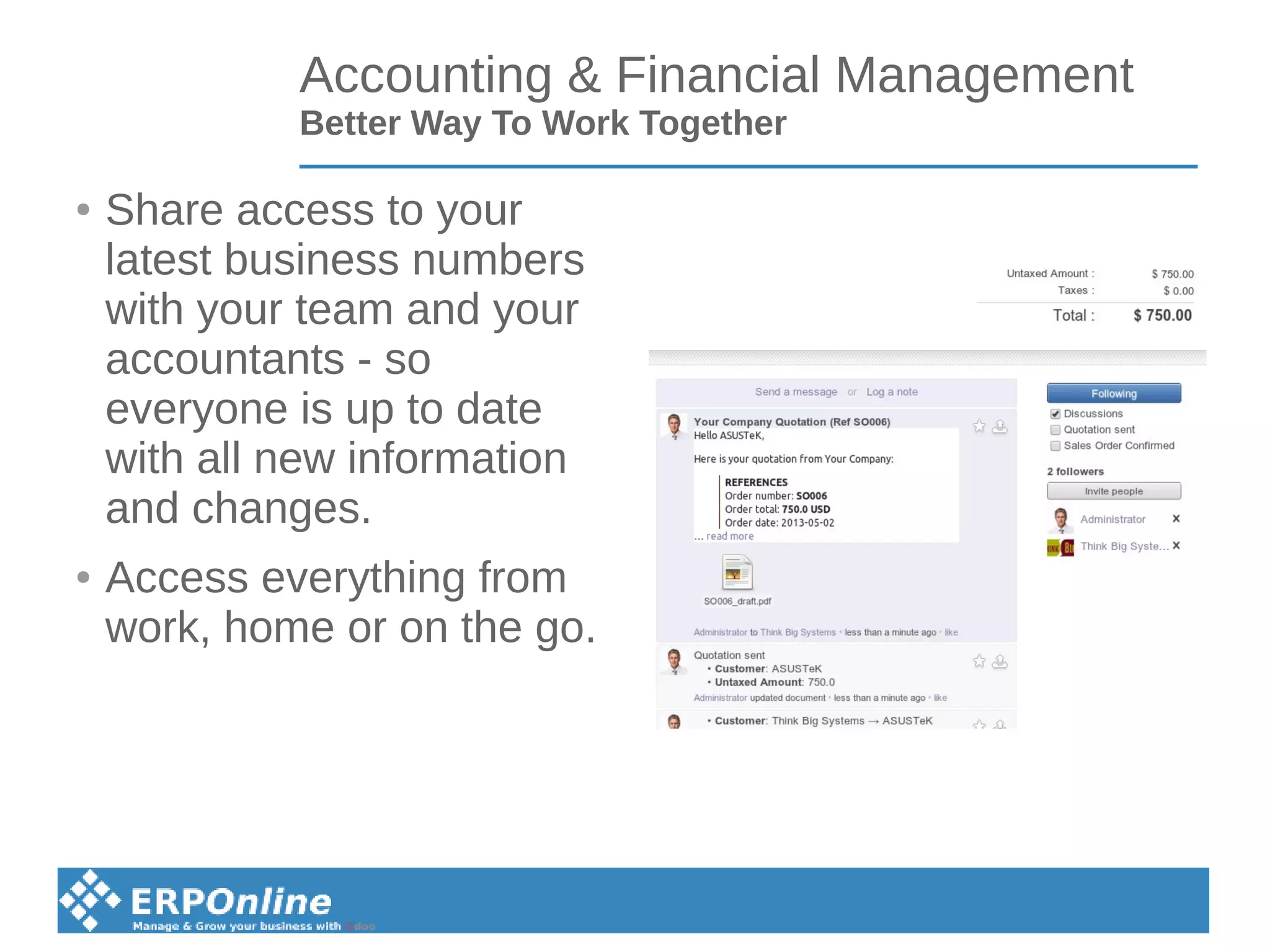Accounting & Financial Management
Better Way To Work Together
● Share access to your
latest business numbers
with your team and your
accountants - so
everyone is up to date
with all new information
and changes.
● Access everything from
work, home or on the go.
 