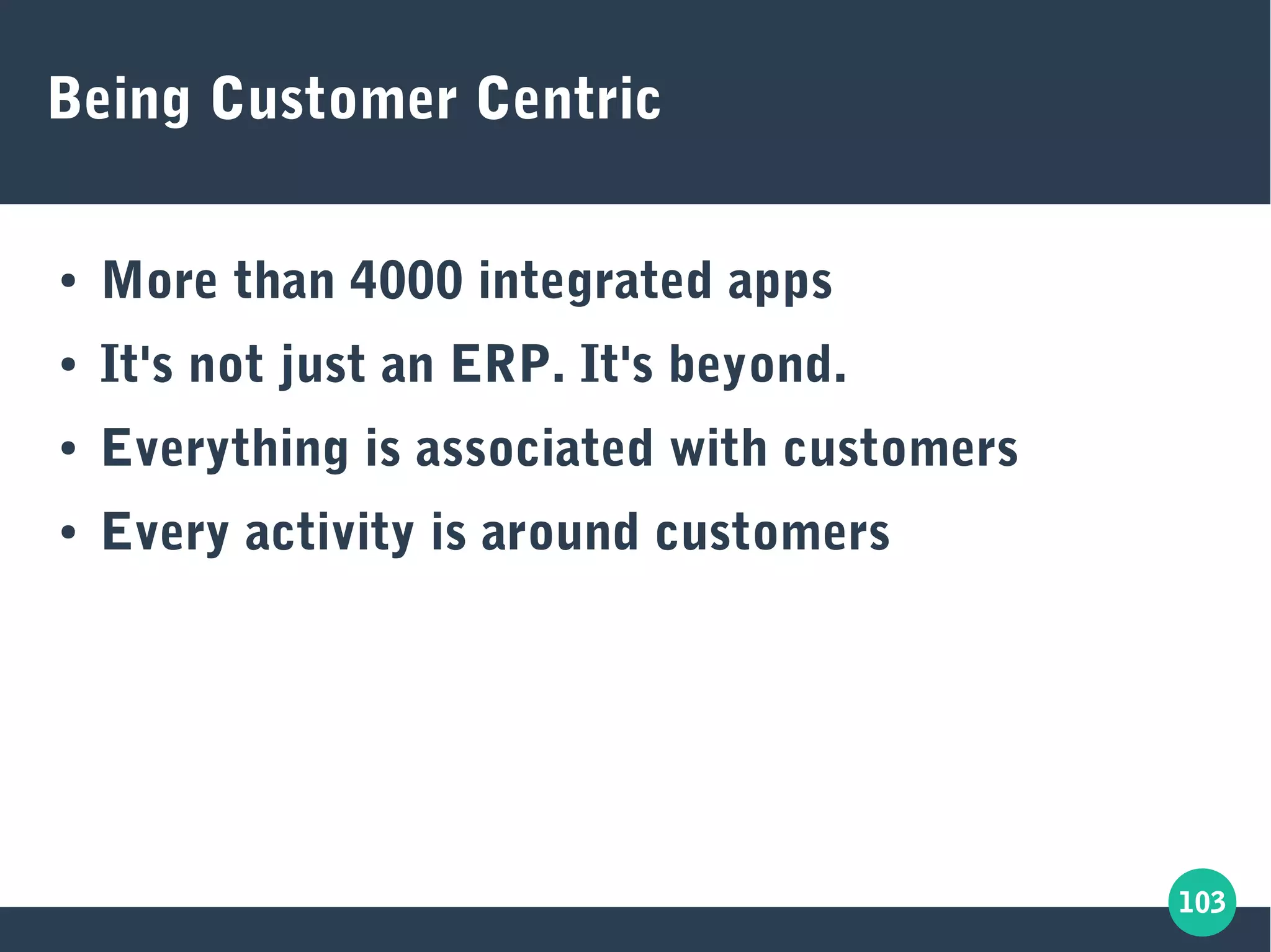 103
Being Customer Centric
● More than 4000 integrated apps
● It's not just an ERP. It's beyond.
● Everything is associated with customers
● Every activity is around customers
 