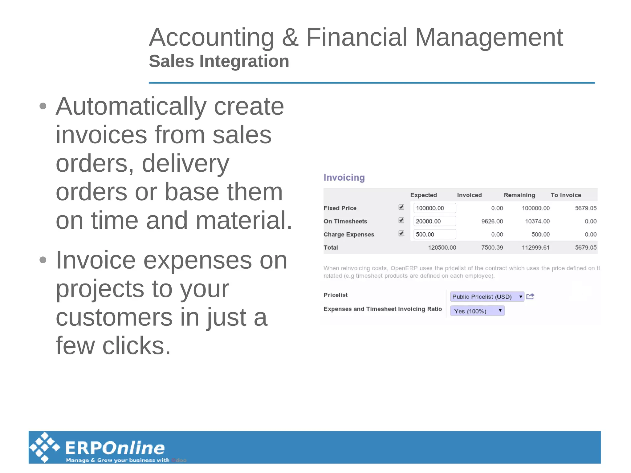 Accounting & Financial Management
Sales Integration
● Automatically create
invoices from sales
orders, delivery
orders or base them
on time and material.
● Invoice expenses on
projects to your
customers in just a
few clicks.
 