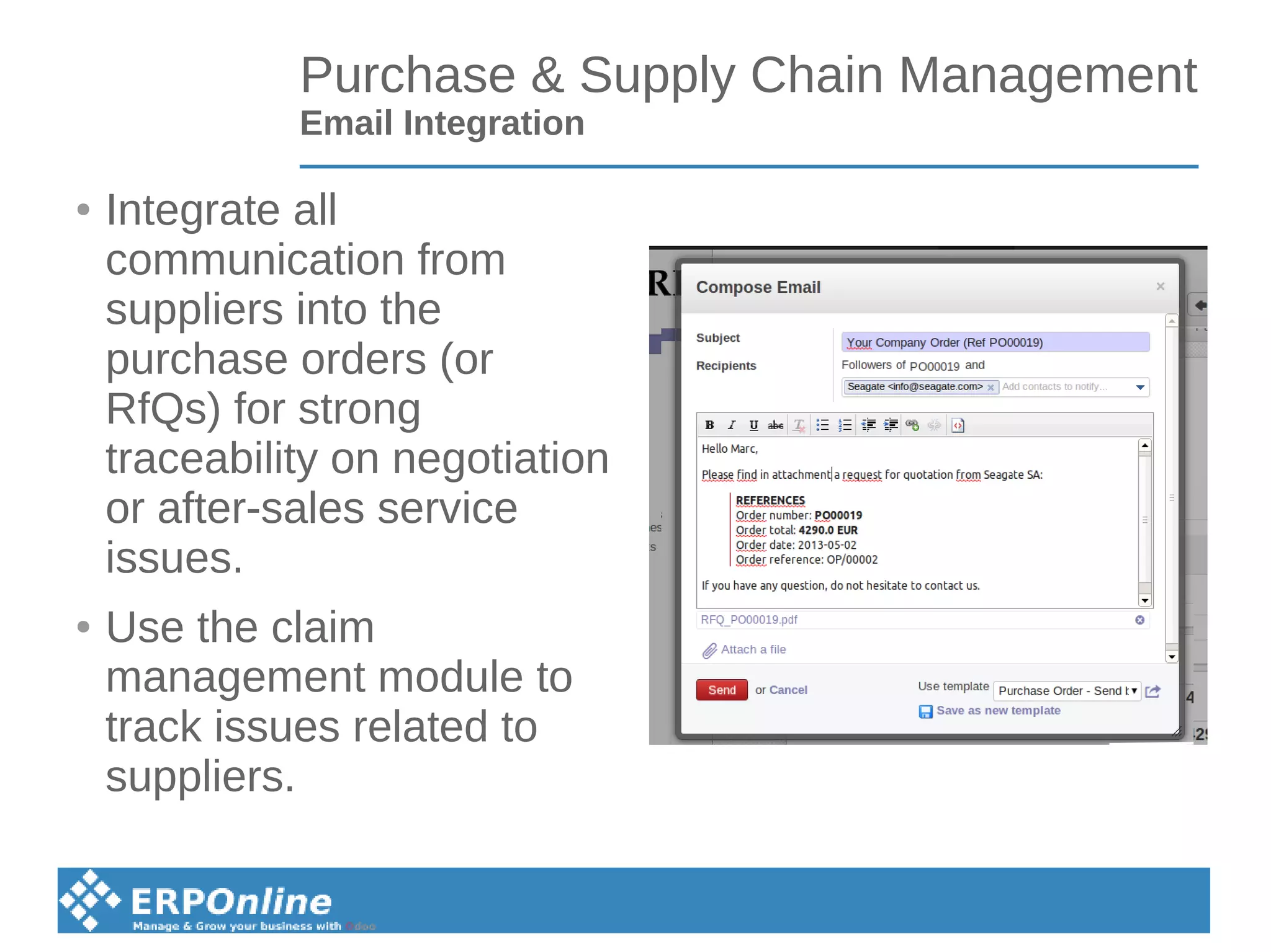 Purchase & Supply Chain Management
Email Integration
● Integrate all
communication from
suppliers into the
purchase orders (or
RfQs) for strong
traceability on negotiation
or after-sales service
issues.
● Use the claim
management module to
track issues related to
suppliers.
 
