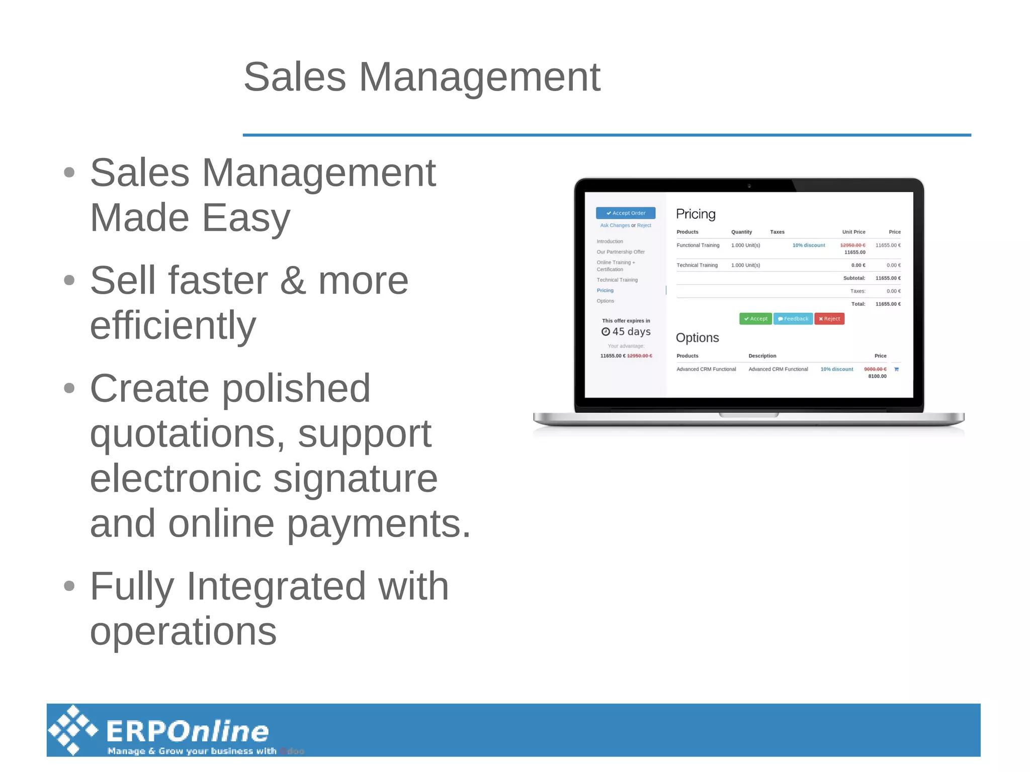 Sales Management
● Sales Management
Made Easy
● Sell faster & more
efficiently
● Create polished
quotations, support
electronic signature
and online payments.
● Fully Integrated with
operations
 