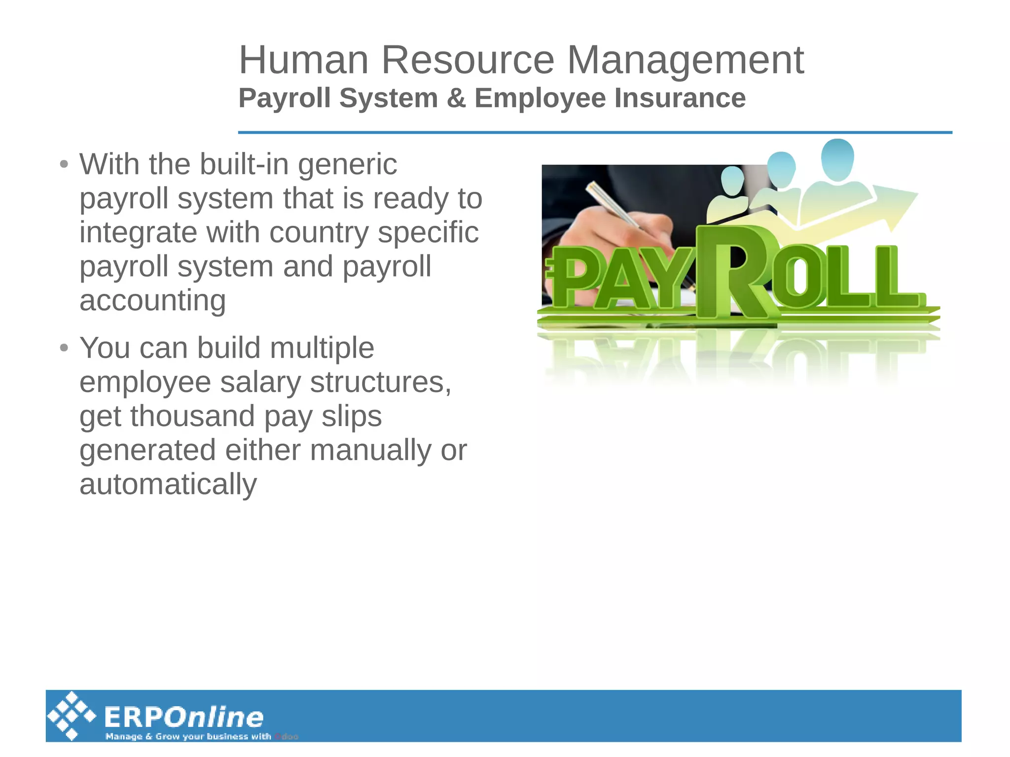 Human Resource Management
Payroll System & Employee Insurance
● With the built-in generic
payroll system that is ready to
integrate with country specific
payroll system and payroll
accounting
● You can build multiple
employee salary structures,
get thousand pay slips
generated either manually or
automatically
 