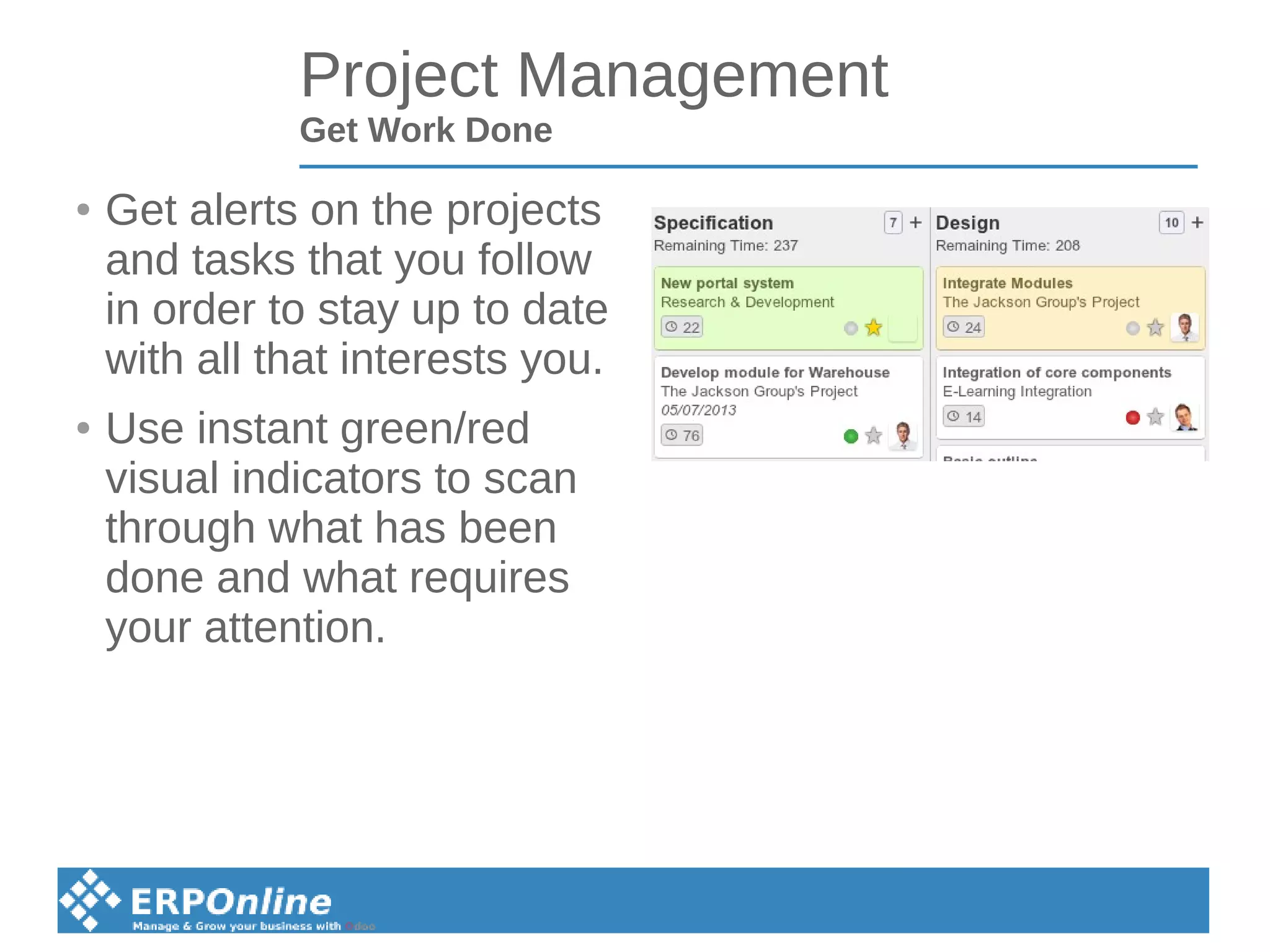 Project Management
Get Work Done
● Get alerts on the projects
and tasks that you follow
in order to stay up to date
with all that interests you.
● Use instant green/red
visual indicators to scan
through what has been
done and what requires
your attention.
 