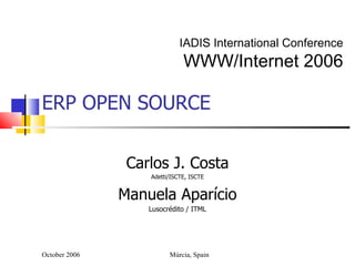 ERP OPEN SOURCE Carlos J. Costa Adetti/ISCTE, ISCTE Manuela Aparício Lusocrédito / ITML October 2006 Múrcia, Spain IADIS International Conference  WWW/Internet 2006   