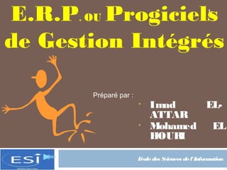 E.R.P OU Progiciels
      .
                                                      1




de Gestion Intégrés

          Préparé par :
                          •   Imad    EL-
                              ATTAR
                          •   Mohamed  EL
                              HOUR I

                          Ecole des Sciences de l'Information
 