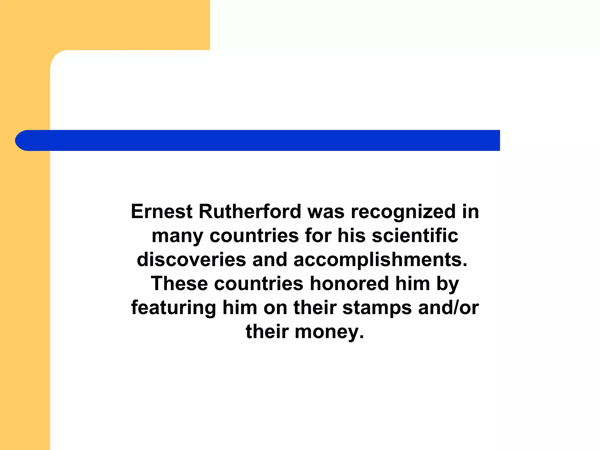 Ernest Rutherford was recognized in many countries for his scientific discoveries and accomplishments.  These countries honored him by featuring him on their stamps and/or their money. 