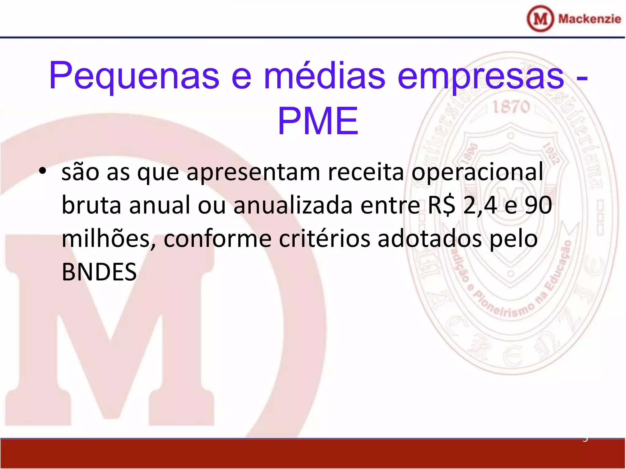 5
Pequenas e médias empresas -
PME
• são as que apresentam receita operacional
bruta anual ou anualizada entre R$ 2,4 e 90
milhões, conforme critérios adotados pelo
BNDES
 