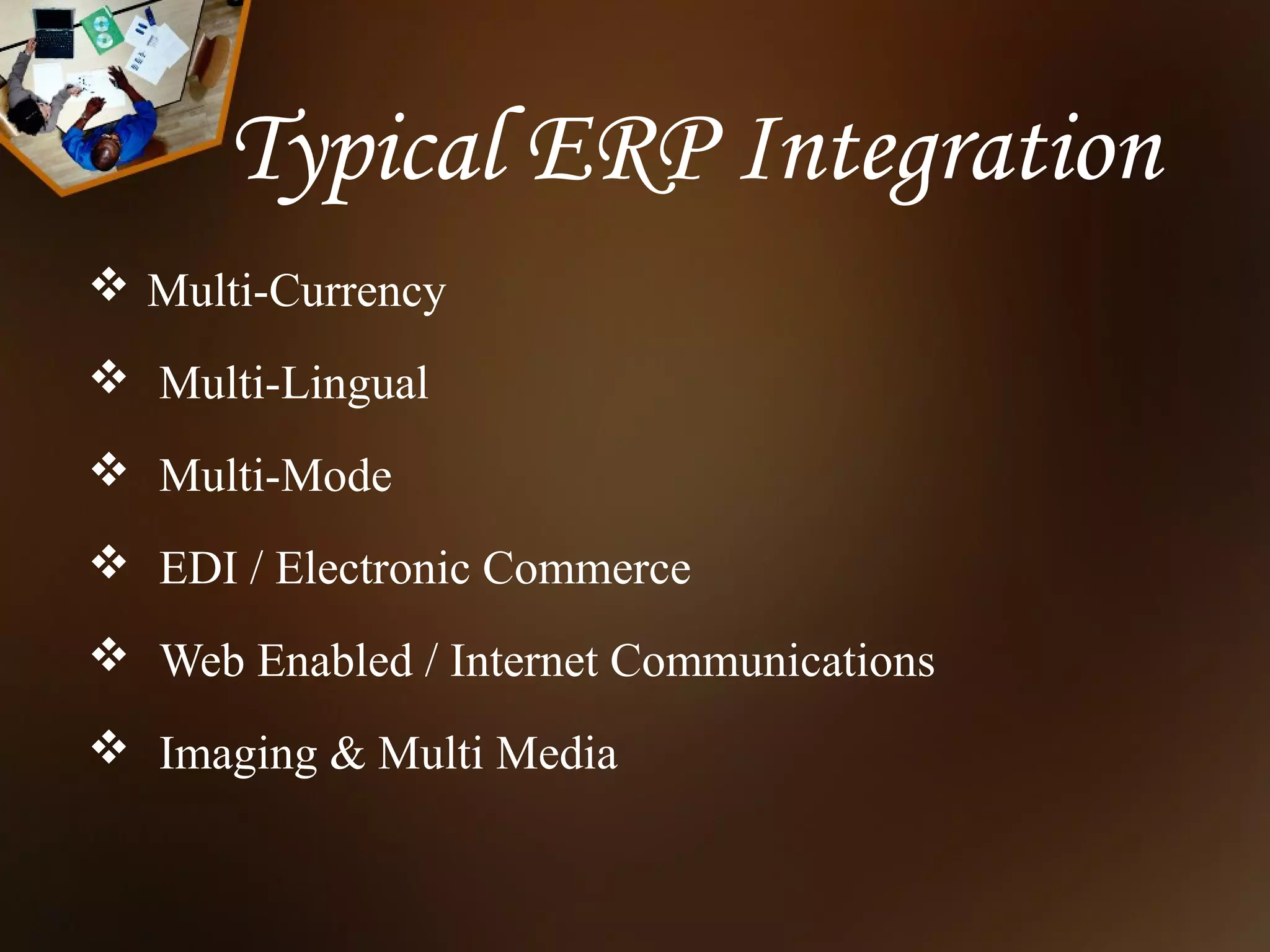 Typical ERP Integration
 Multi-Currency
 Multi-Lingual
 Multi-Mode
 EDI / Electronic Commerce
 Web Enabled / Internet Communications
 Imaging & Multi Media
 