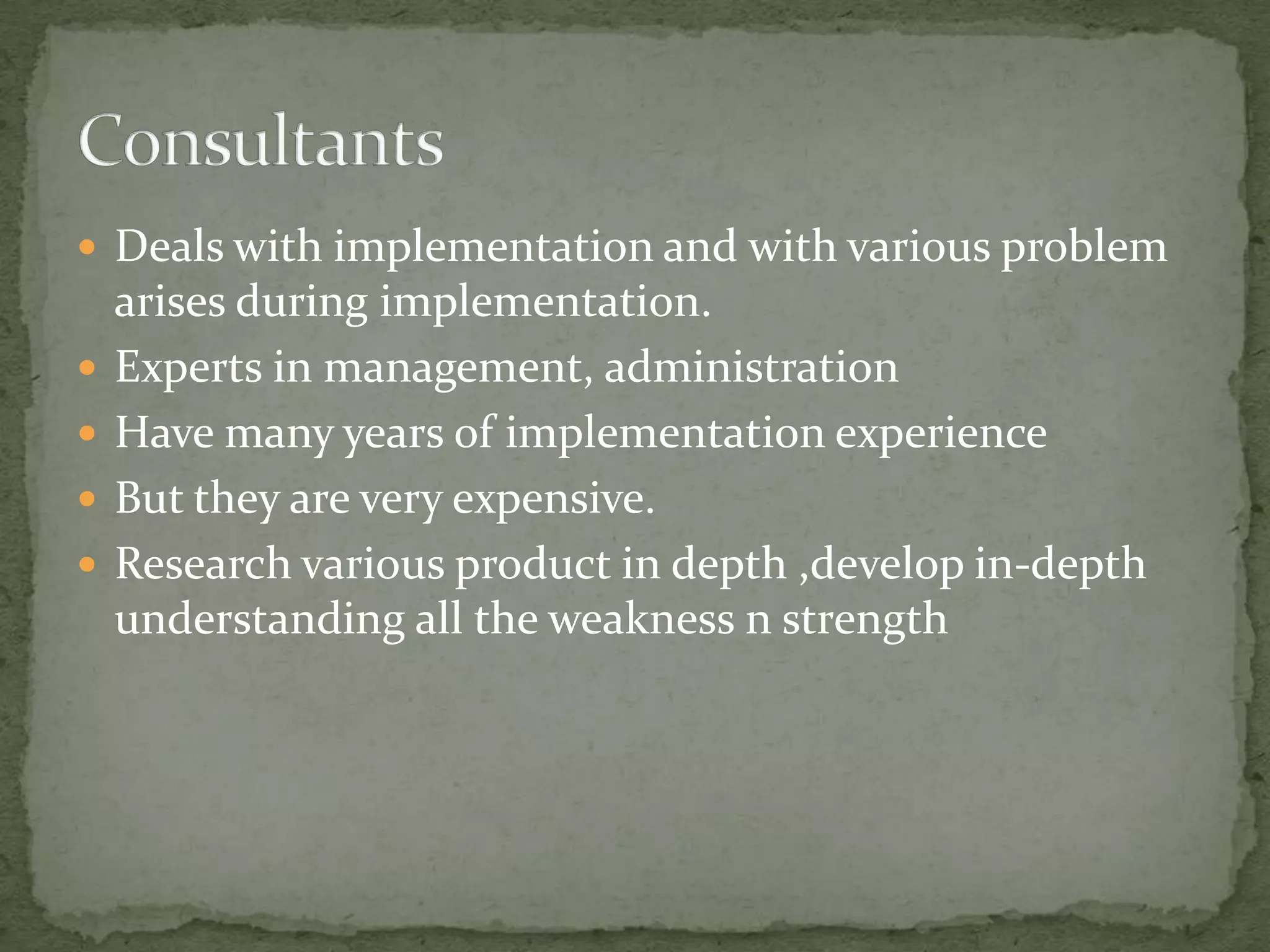  Deals with implementation and with various problem






arises during implementation.
Experts in management, administration
Have many years of implementation experience
But they are very expensive.
Research various product in depth ,develop in-depth
understanding all the weakness n strength

 