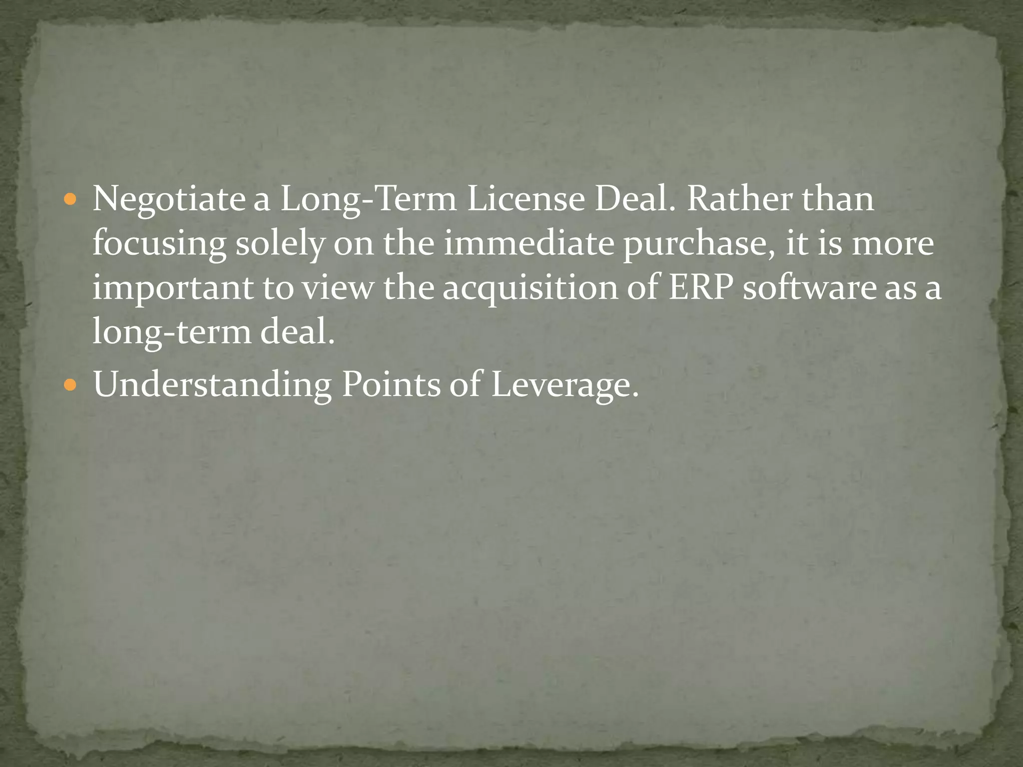  Negotiate a Long-Term License Deal. Rather than

focusing solely on the immediate purchase, it is more
important to view the acquisition of ERP software as a
long-term deal.
 Understanding Points of Leverage.

 