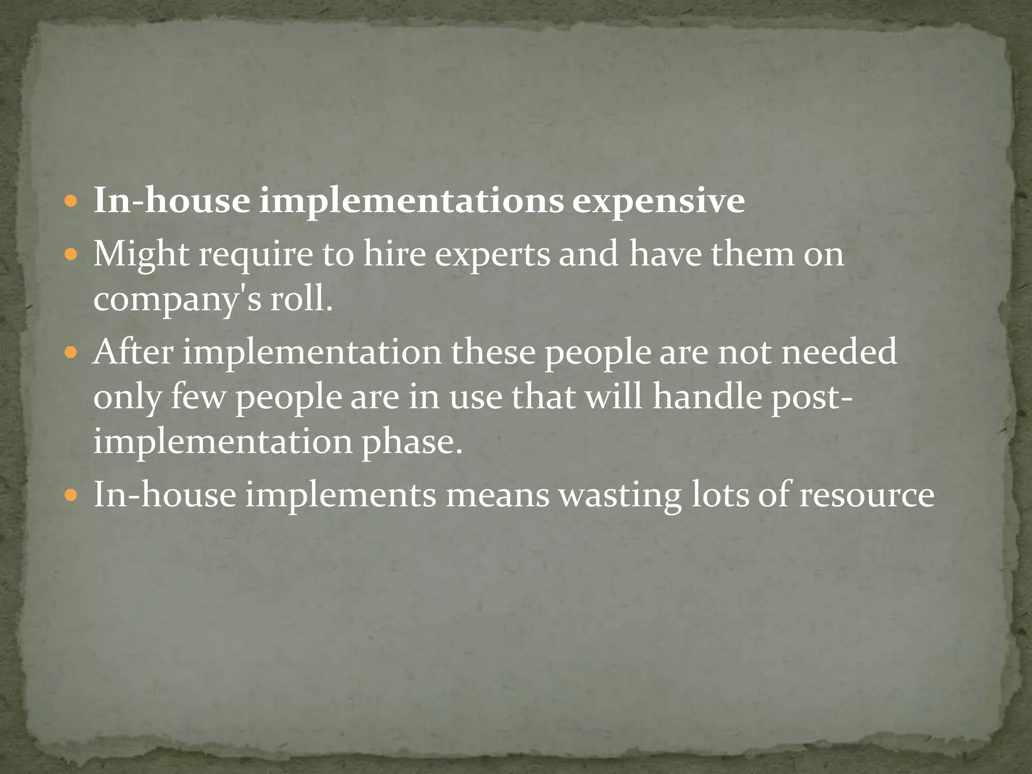  In-house implementations expensive
 Might require to hire experts and have them on

company's roll.
 After implementation these people are not needed
only few people are in use that will handle postimplementation phase.
 In-house implements means wasting lots of resource

 